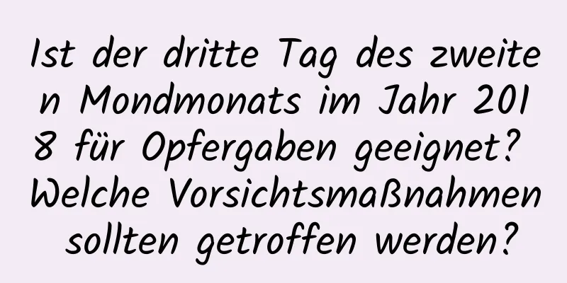 Ist der dritte Tag des zweiten Mondmonats im Jahr 2018 für Opfergaben geeignet? Welche Vorsichtsmaßnahmen sollten getroffen werden?