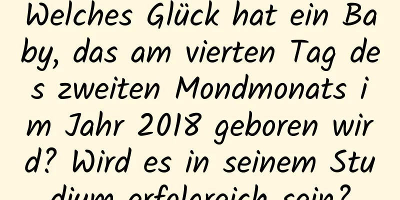 Welches Glück hat ein Baby, das am vierten Tag des zweiten Mondmonats im Jahr 2018 geboren wird? Wird es in seinem Studium erfolgreich sein?