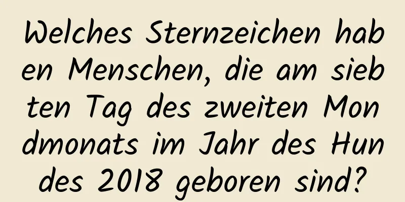 Welches Sternzeichen haben Menschen, die am siebten Tag des zweiten Mondmonats im Jahr des Hundes 2018 geboren sind?