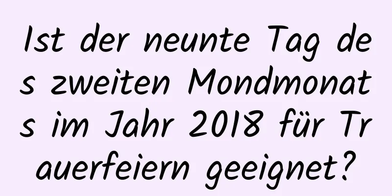 Ist der neunte Tag des zweiten Mondmonats im Jahr 2018 für Trauerfeiern geeignet?