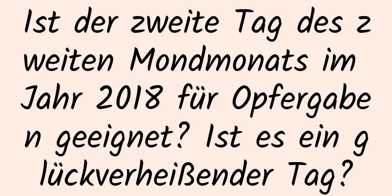 Ist der zweite Tag des zweiten Mondmonats im Jahr 2018 für Opfergaben geeignet? Ist es ein glückverheißender Tag?