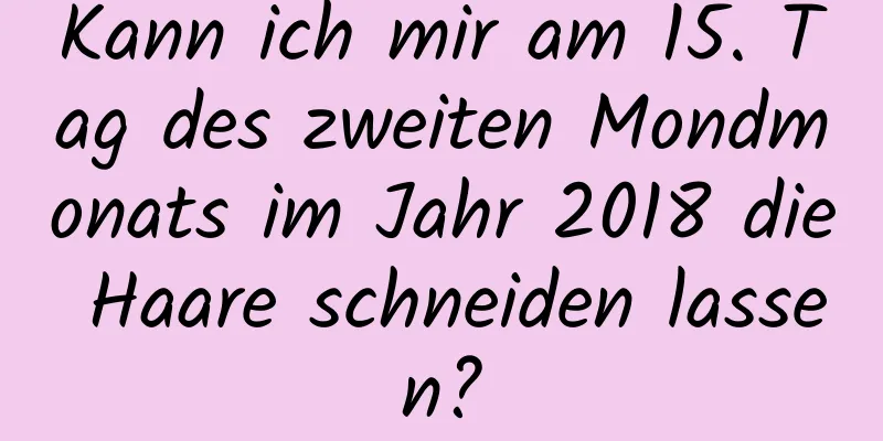 Kann ich mir am 15. Tag des zweiten Mondmonats im Jahr 2018 die Haare schneiden lassen?