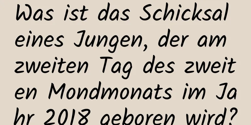 Was ist das Schicksal eines Jungen, der am zweiten Tag des zweiten Mondmonats im Jahr 2018 geboren wird?