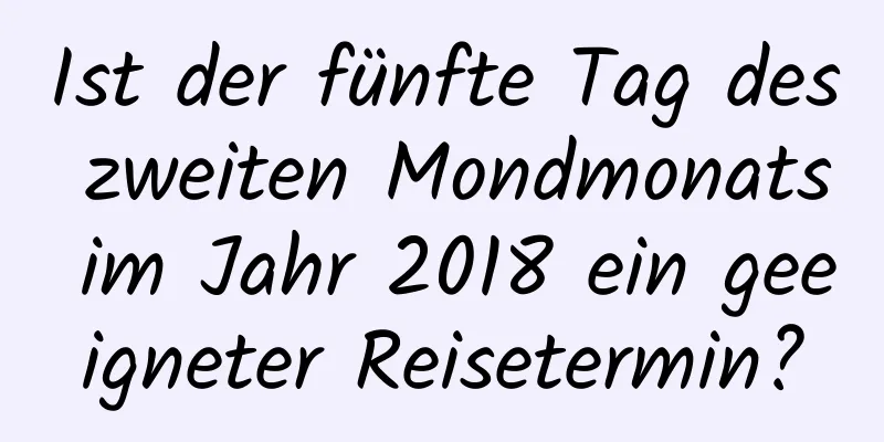 Ist der fünfte Tag des zweiten Mondmonats im Jahr 2018 ein geeigneter Reisetermin?