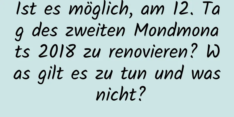 Ist es möglich, am 12. Tag des zweiten Mondmonats 2018 zu renovieren? Was gilt es zu tun und was nicht?