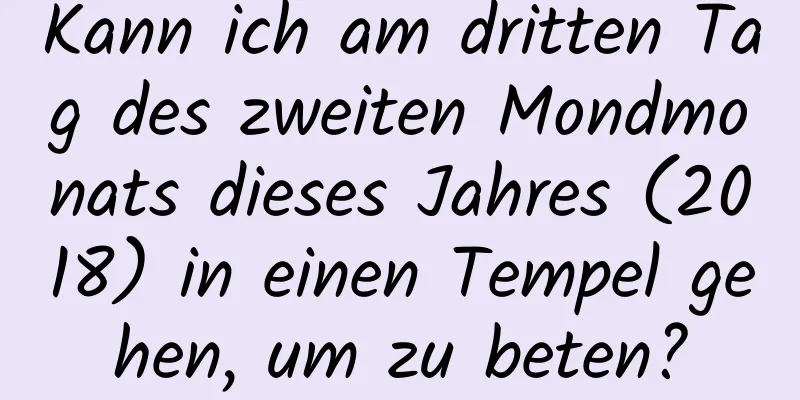 Kann ich am dritten Tag des zweiten Mondmonats dieses Jahres (2018) in einen Tempel gehen, um zu beten?