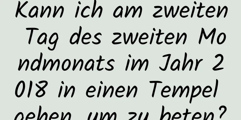 Kann ich am zweiten Tag des zweiten Mondmonats im Jahr 2018 in einen Tempel gehen, um zu beten?