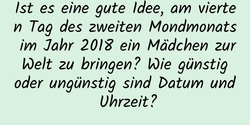 Ist es eine gute Idee, am vierten Tag des zweiten Mondmonats im Jahr 2018 ein Mädchen zur Welt zu bringen? Wie günstig oder ungünstig sind Datum und Uhrzeit?