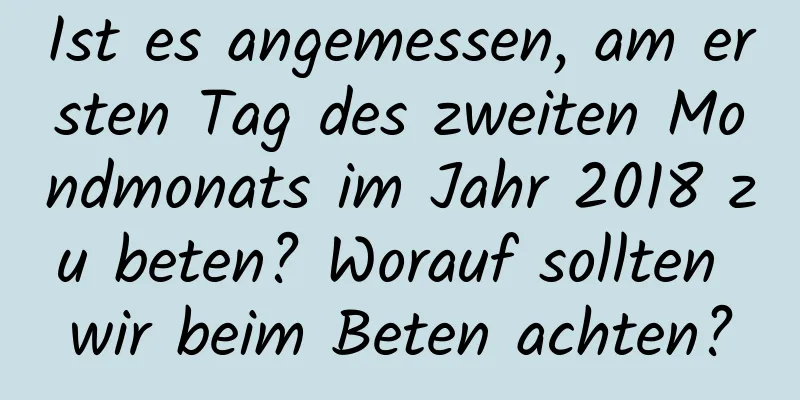 Ist es angemessen, am ersten Tag des zweiten Mondmonats im Jahr 2018 zu beten? Worauf sollten wir beim Beten achten?