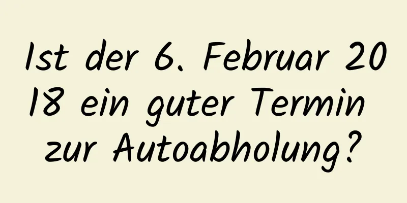 Ist der 6. Februar 2018 ein guter Termin zur Autoabholung?