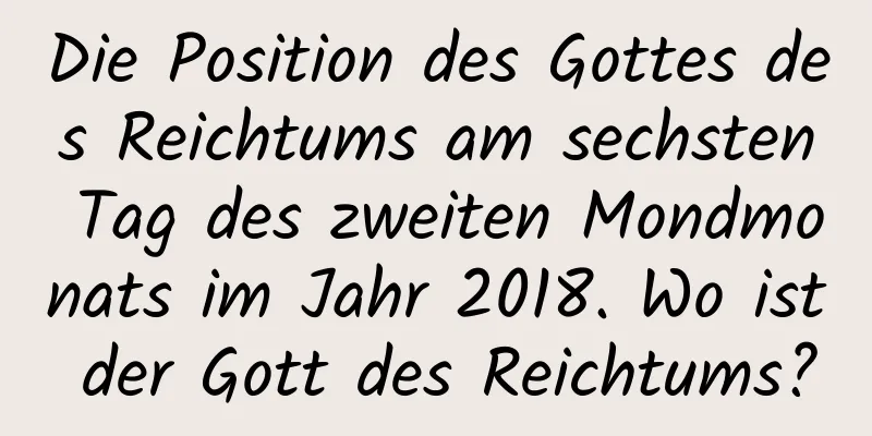 Die Position des Gottes des Reichtums am sechsten Tag des zweiten Mondmonats im Jahr 2018. Wo ist der Gott des Reichtums?