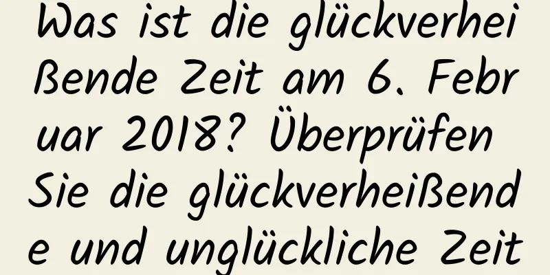 Was ist die glückverheißende Zeit am 6. Februar 2018? Überprüfen Sie die glückverheißende und unglückliche Zeit