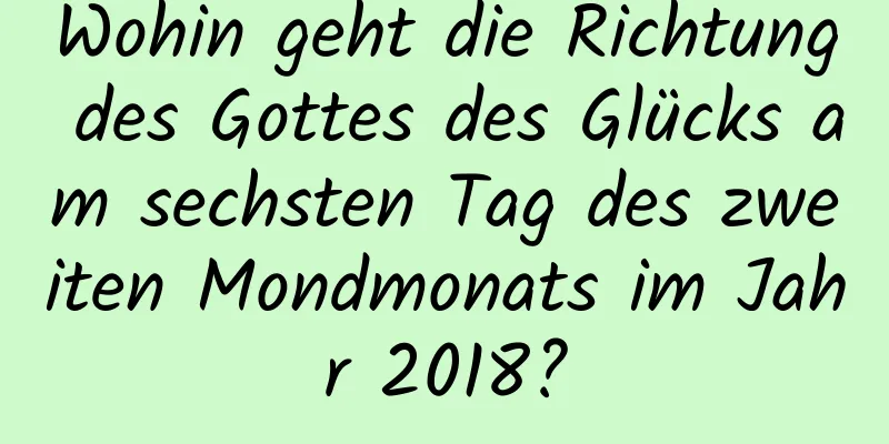 Wohin geht die Richtung des Gottes des Glücks am sechsten Tag des zweiten Mondmonats im Jahr 2018?