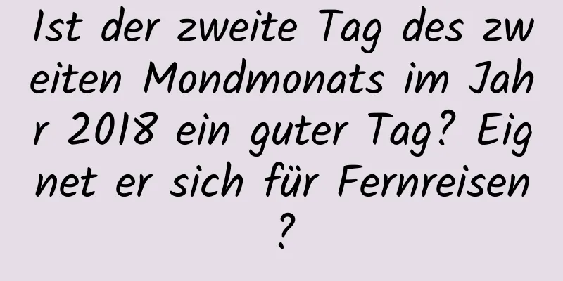 Ist der zweite Tag des zweiten Mondmonats im Jahr 2018 ein guter Tag? Eignet er sich für Fernreisen?