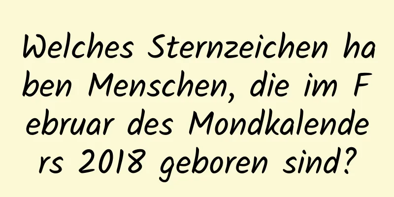 Welches Sternzeichen haben Menschen, die im Februar des Mondkalenders 2018 geboren sind?