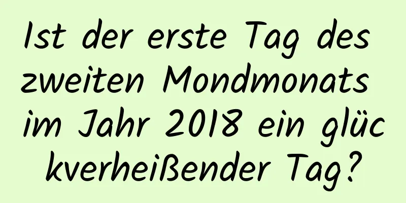 Ist der erste Tag des zweiten Mondmonats im Jahr 2018 ein glückverheißender Tag?