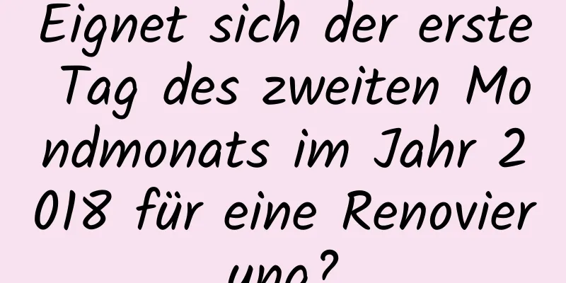 Eignet sich der erste Tag des zweiten Mondmonats im Jahr 2018 für eine Renovierung?