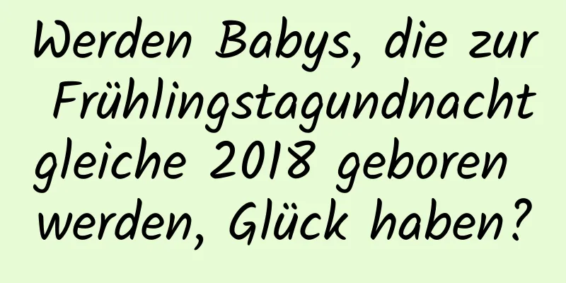 Werden Babys, die zur Frühlingstagundnachtgleiche 2018 geboren werden, Glück haben?