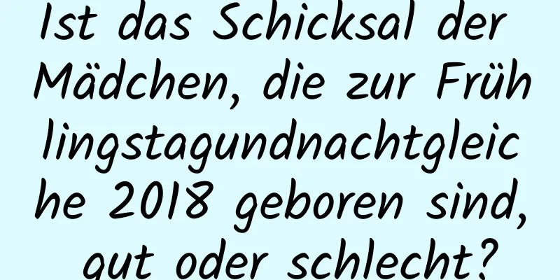 Ist das Schicksal der Mädchen, die zur Frühlingstagundnachtgleiche 2018 geboren sind, gut oder schlecht?