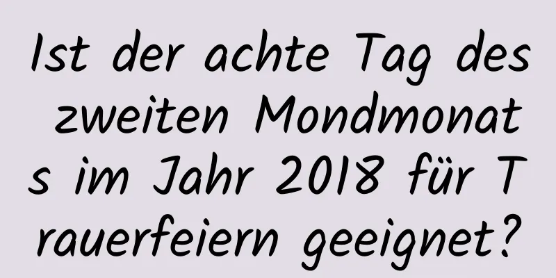 Ist der achte Tag des zweiten Mondmonats im Jahr 2018 für Trauerfeiern geeignet?