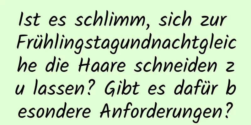 Ist es schlimm, sich zur Frühlingstagundnachtgleiche die Haare schneiden zu lassen? Gibt es dafür besondere Anforderungen?