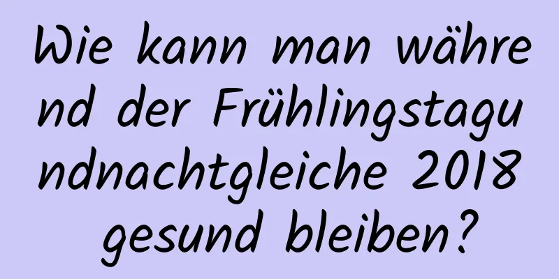 Wie kann man während der Frühlingstagundnachtgleiche 2018 gesund bleiben?