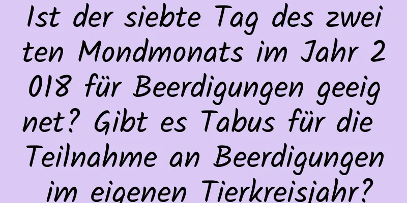 Ist der siebte Tag des zweiten Mondmonats im Jahr 2018 für Beerdigungen geeignet? Gibt es Tabus für die Teilnahme an Beerdigungen im eigenen Tierkreisjahr?