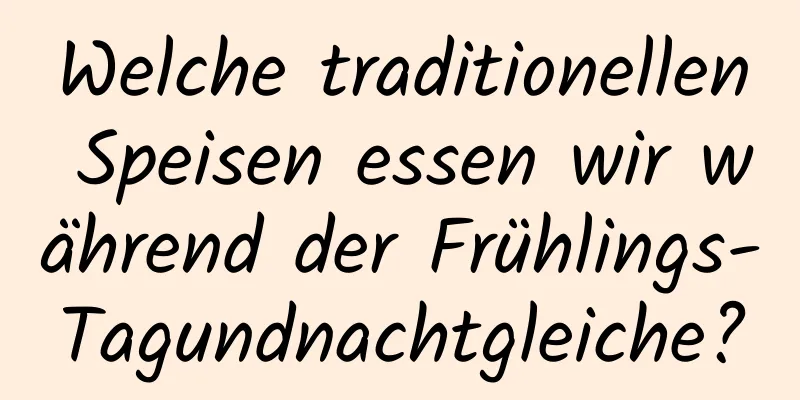 Welche traditionellen Speisen essen wir während der Frühlings-Tagundnachtgleiche?