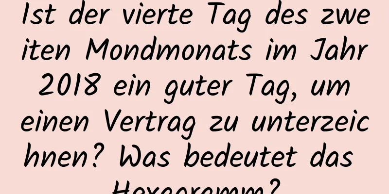 Ist der vierte Tag des zweiten Mondmonats im Jahr 2018 ein guter Tag, um einen Vertrag zu unterzeichnen? Was bedeutet das Hexagramm?