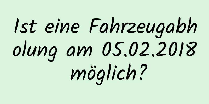 Ist eine Fahrzeugabholung am 05.02.2018 möglich?