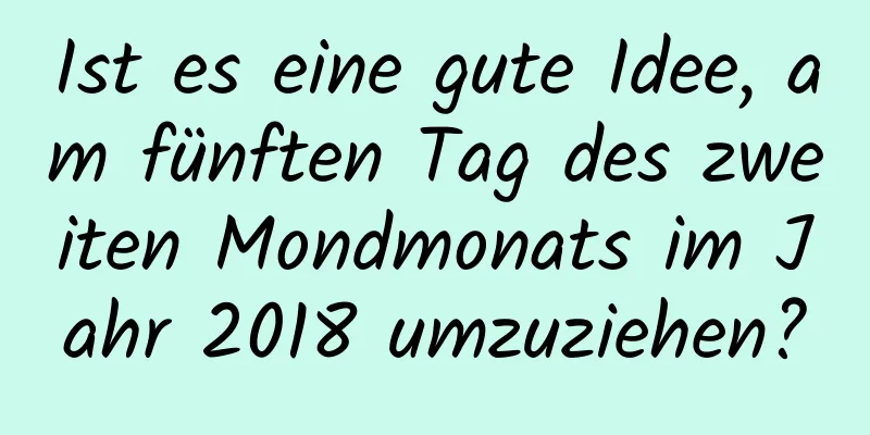 Ist es eine gute Idee, am fünften Tag des zweiten Mondmonats im Jahr 2018 umzuziehen?