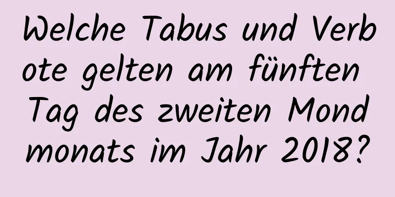 Welche Tabus und Verbote gelten am fünften Tag des zweiten Mondmonats im Jahr 2018?