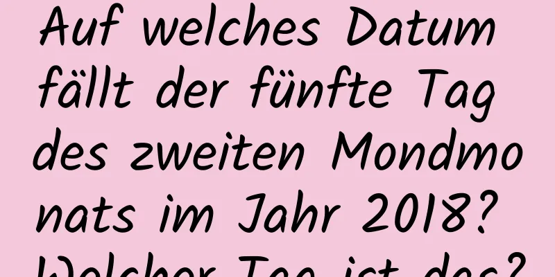 Auf welches Datum fällt der fünfte Tag des zweiten Mondmonats im Jahr 2018? Welcher Tag ist das?