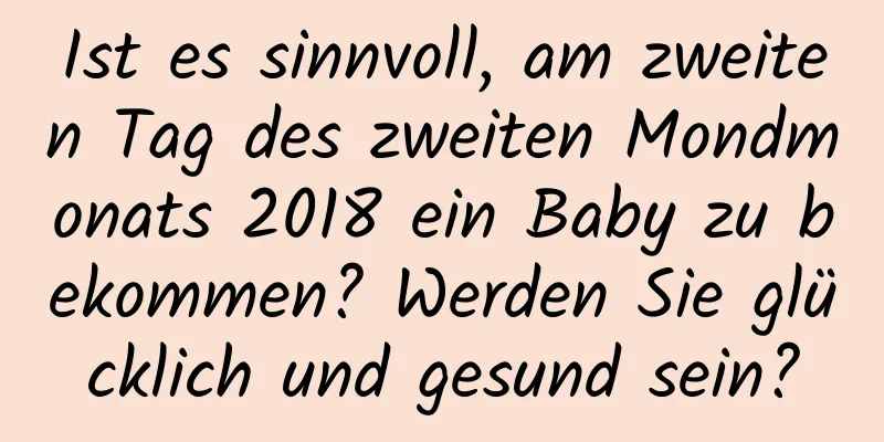 Ist es sinnvoll, am zweiten Tag des zweiten Mondmonats 2018 ein Baby zu bekommen? Werden Sie glücklich und gesund sein?