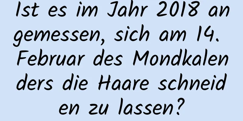 Ist es im Jahr 2018 angemessen, sich am 14. Februar des Mondkalenders die Haare schneiden zu lassen?