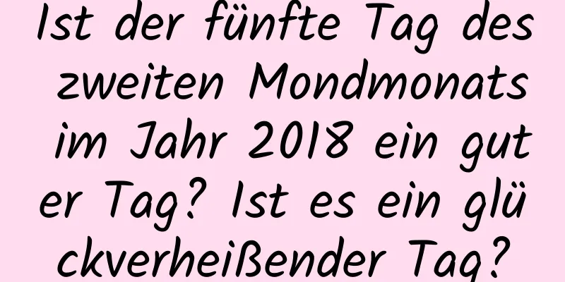 Ist der fünfte Tag des zweiten Mondmonats im Jahr 2018 ein guter Tag? Ist es ein glückverheißender Tag?