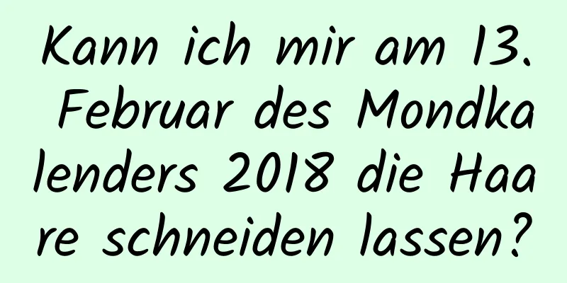 Kann ich mir am 13. Februar des Mondkalenders 2018 die Haare schneiden lassen?