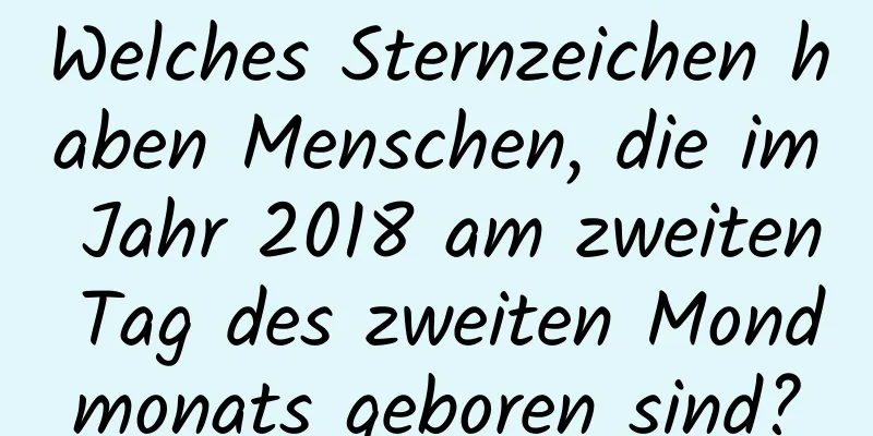 Welches Sternzeichen haben Menschen, die im Jahr 2018 am zweiten Tag des zweiten Mondmonats geboren sind?