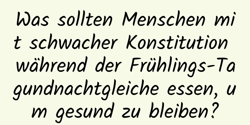 Was sollten Menschen mit schwacher Konstitution während der Frühlings-Tagundnachtgleiche essen, um gesund zu bleiben?