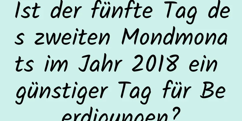 Ist der fünfte Tag des zweiten Mondmonats im Jahr 2018 ein günstiger Tag für Beerdigungen?