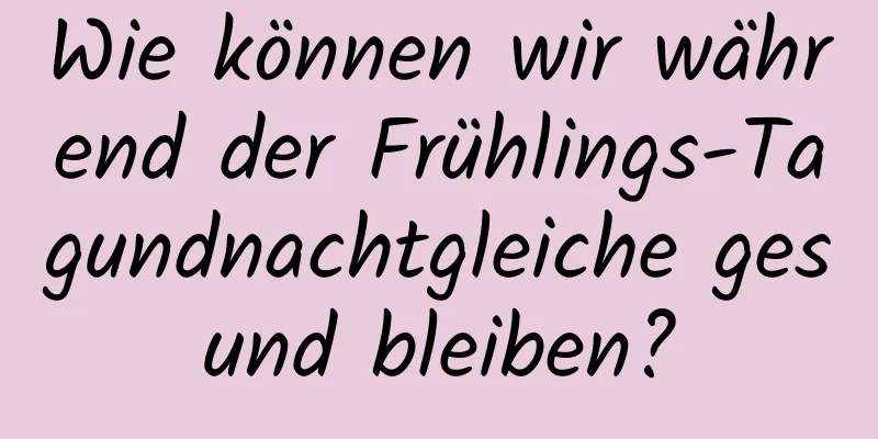 Wie können wir während der Frühlings-Tagundnachtgleiche gesund bleiben?