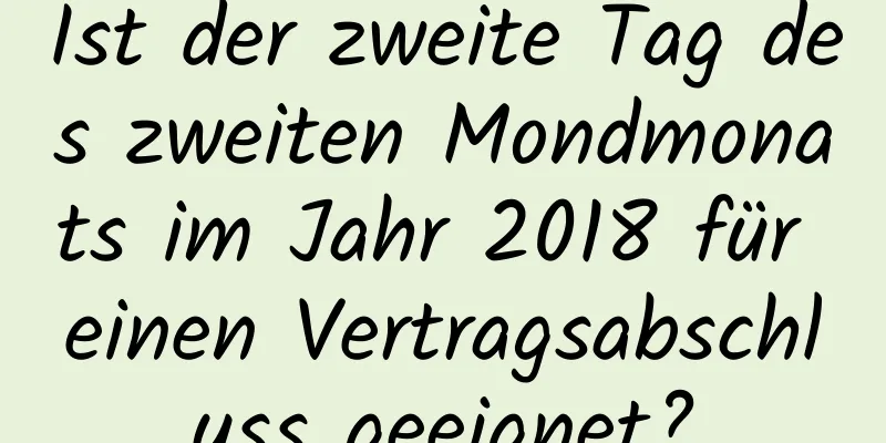 Ist der zweite Tag des zweiten Mondmonats im Jahr 2018 für einen Vertragsabschluss geeignet?