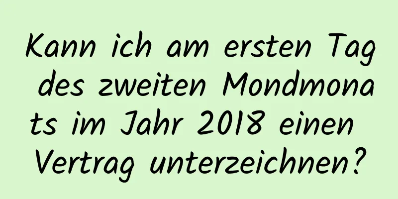 Kann ich am ersten Tag des zweiten Mondmonats im Jahr 2018 einen Vertrag unterzeichnen?