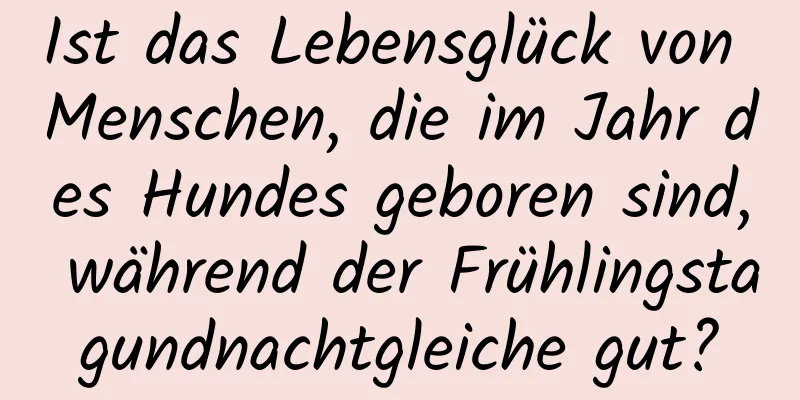 Ist das Lebensglück von Menschen, die im Jahr des Hundes geboren sind, während der Frühlingstagundnachtgleiche gut?