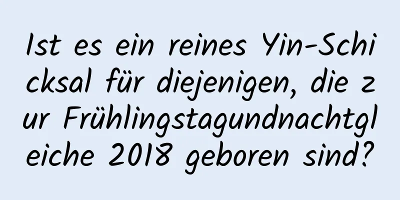 Ist es ein reines Yin-Schicksal für diejenigen, die zur Frühlingstagundnachtgleiche 2018 geboren sind?