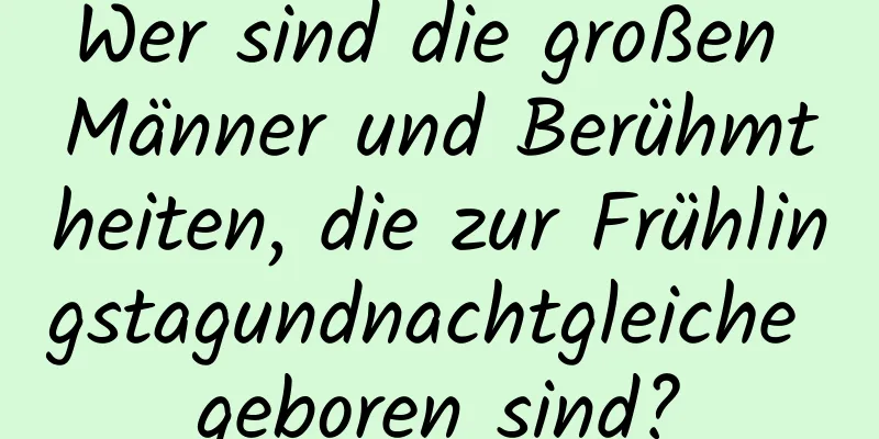 Wer sind die großen Männer und Berühmtheiten, die zur Frühlingstagundnachtgleiche geboren sind?