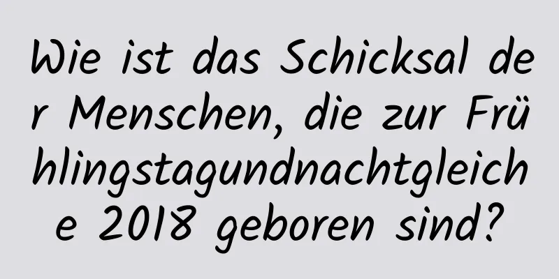 Wie ist das Schicksal der Menschen, die zur Frühlingstagundnachtgleiche 2018 geboren sind?