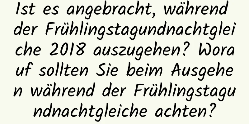 Ist es angebracht, während der Frühlingstagundnachtgleiche 2018 auszugehen? Worauf sollten Sie beim Ausgehen während der Frühlingstagundnachtgleiche achten?