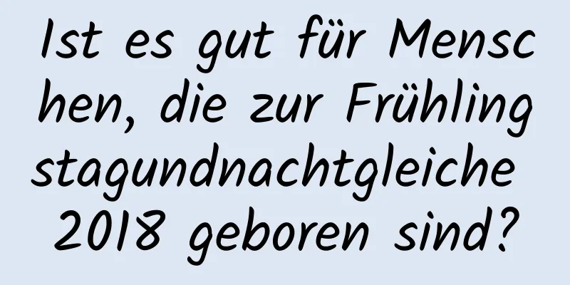 Ist es gut für Menschen, die zur Frühlingstagundnachtgleiche 2018 geboren sind?