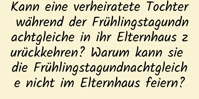 Kann eine verheiratete Tochter während der Frühlingstagundnachtgleiche in ihr Elternhaus zurückkehren? Warum kann sie die Frühlingstagundnachtgleiche nicht im Elternhaus feiern?